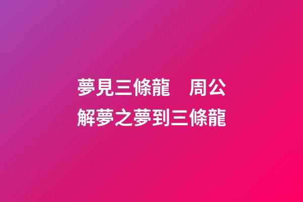夢見三條龍　周公解夢之夢到三條龍